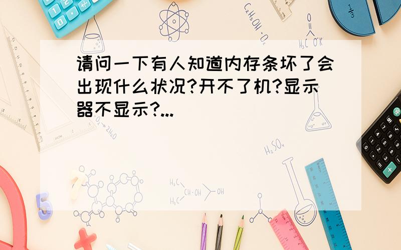 请问一下有人知道内存条坏了会出现什么状况?开不了机?显示器不显示?...