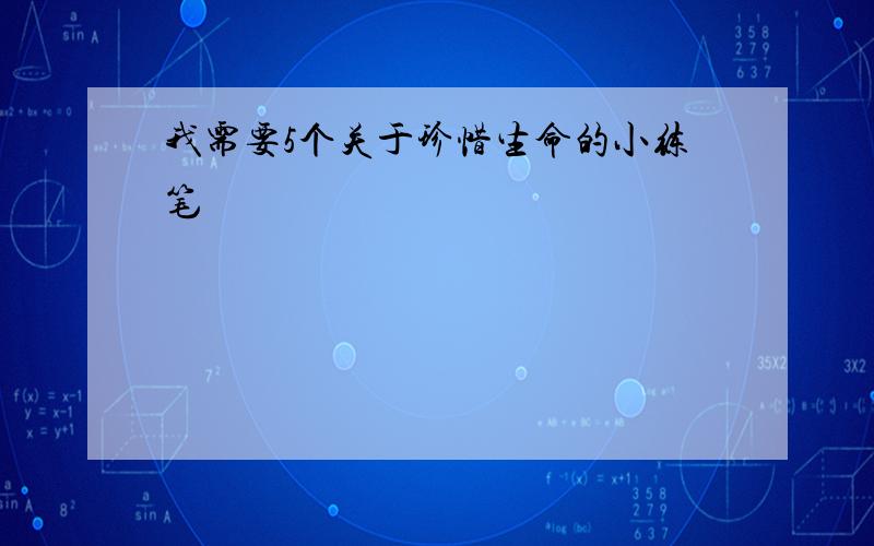 我需要5个关于珍惜生命的小练笔