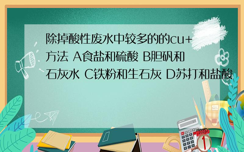 除掉酸性废水中较多的的cu+方法 A食盐和硫酸 B胆矾和石灰水 C铁粉和生石灰 D苏打和盐酸