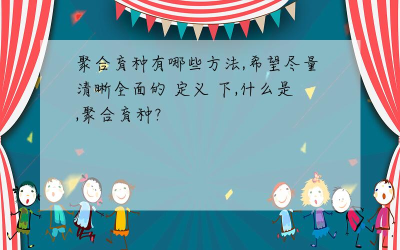 聚合育种有哪些方法,希望尽量清晰全面的 定义 下,什么是,聚合育种?