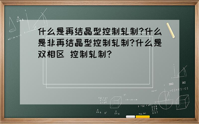 什么是再结晶型控制轧制?什么是非再结晶型控制轧制?什么是双相区 控制轧制?