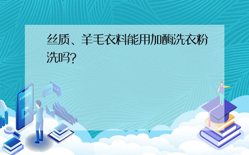 丝质、羊毛衣料能用加酶洗衣粉洗吗?