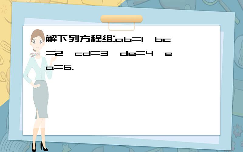 解下列方程组:ab=1,bc=2,cd=3,de=4,ea=6.