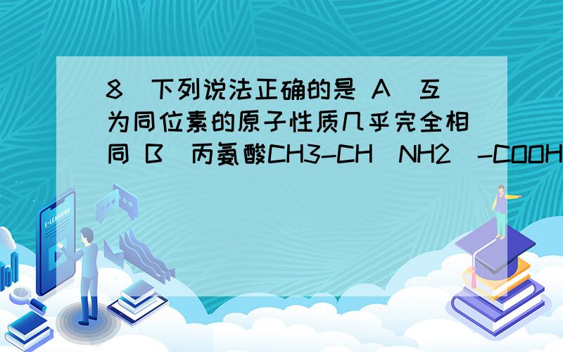 8．下列说法正确的是 A．互为同位素的原子性质几乎完全相同 B．丙氨酸CH3-CH（NH2）-COOH存在手性异构体 C．标准状况下,相同体积的NH3 、CH4 、HF含有相同的电子数 D．等体积的NO和O2混合后所