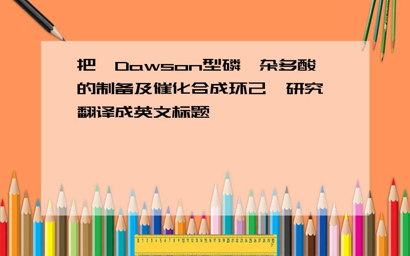 把《Dawson型磷钨杂多酸的制备及催化合成环己烯研究》翻译成英文标题