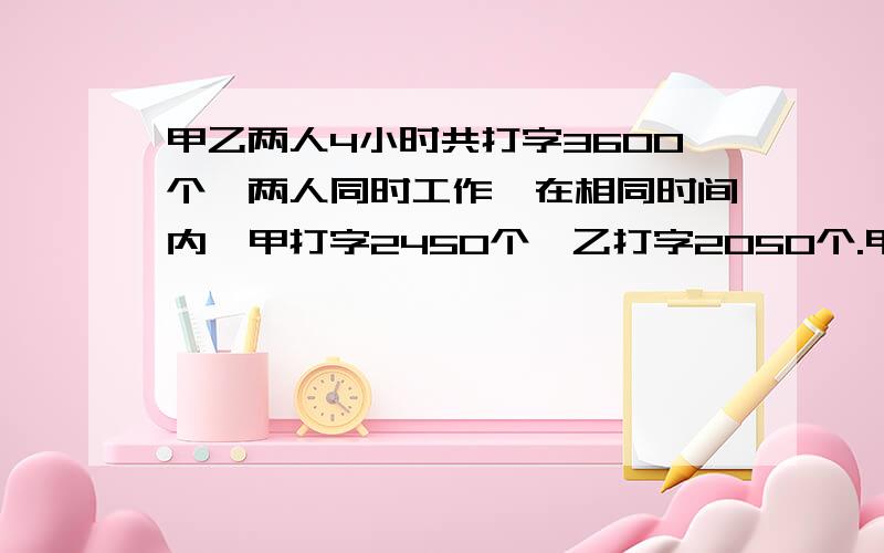 甲乙两人4小时共打字3600个,两人同时工作,在相同时间内,甲打字2450个,乙打字2050个.甲乙两人每小时各打字多少个