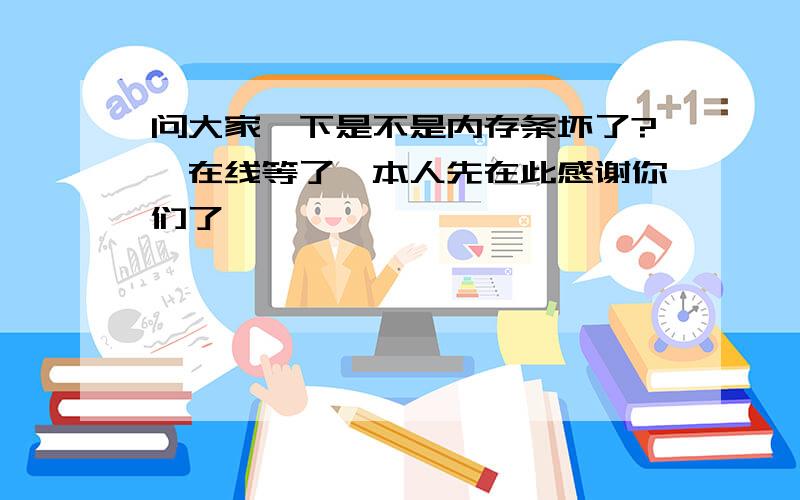 问大家一下是不是内存条坏了?　在线等了,本人先在此感谢你们了