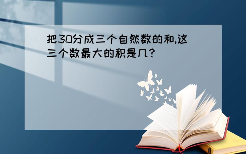 把30分成三个自然数的和,这三个数最大的积是几?