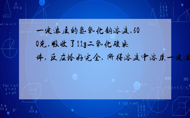 一定浓度的氢氧化钠溶液,500克,吸收了11g二氧化碳气体, 反应恰好完全, 所得溶液中溶质一定浓度的氢氧化钠溶液,500克,吸收了11g二氧化碳气体,   反应恰好完全,  所得溶液中溶质质量分数,过程