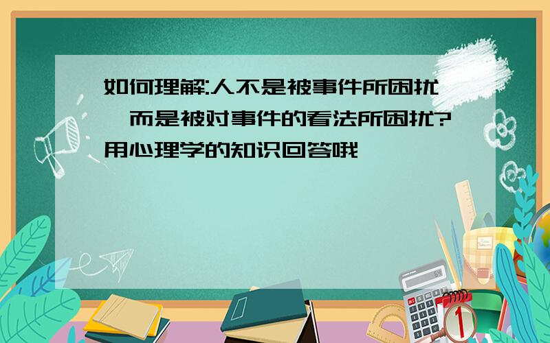 如何理解:人不是被事件所困扰,而是被对事件的看法所困扰?用心理学的知识回答哦