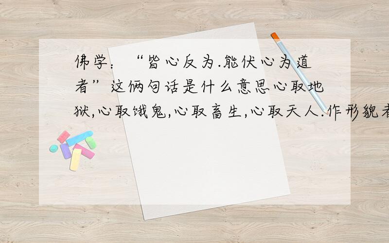 佛学：“皆心反为.能伏心为道者”这俩句话是什么意思心取地狱,心取饿鬼,心取畜生,心取天人.作形貌者,皆心反为.能伏心为道者,其力最多.吾与心斗,其劫无数,今乃得佛,独步三界,皆心所为.