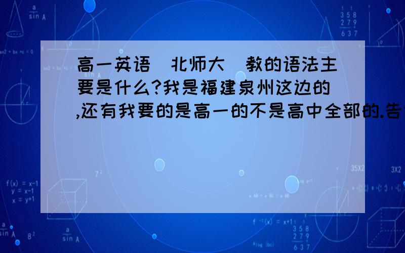 高一英语（北师大）教的语法主要是什么?我是福建泉州这边的,还有我要的是高一的不是高中全部的.告诉我高一老师要教学的全部英语语法知识点.