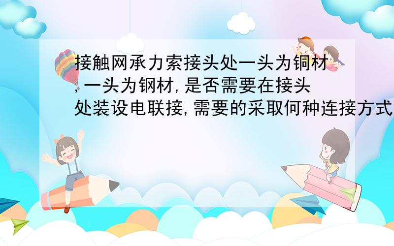 接触网承力索接头处一头为铜材,一头为钢材,是否需要在接头处装设电联接,需要的采取何种连接方式.答案满意会再追加