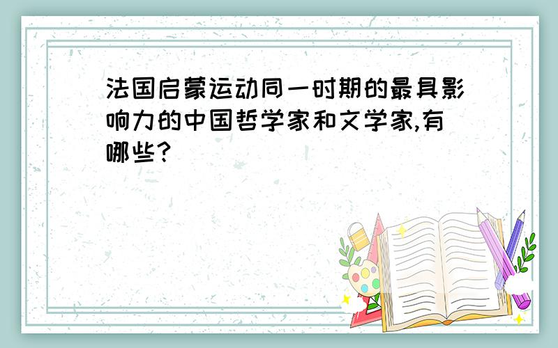 法国启蒙运动同一时期的最具影响力的中国哲学家和文学家,有哪些?