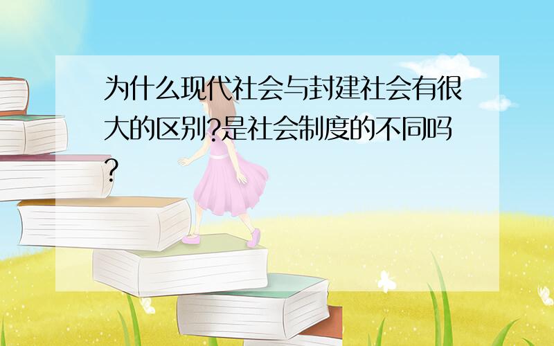 为什么现代社会与封建社会有很大的区别?是社会制度的不同吗?