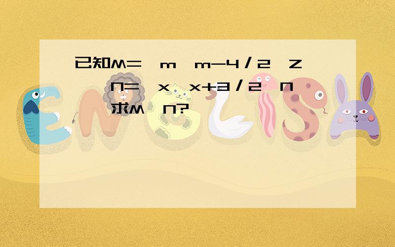 已知M={m│m-4／2∈Z},N={x│x+3／2∈N},求M∩N?