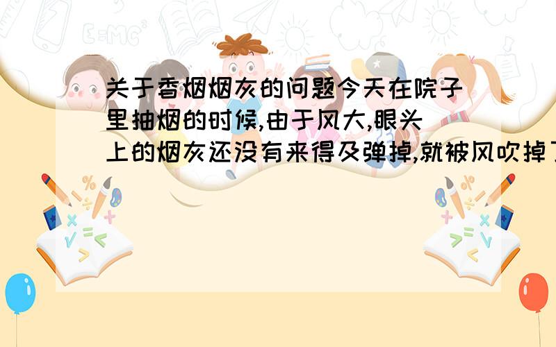 关于香烟烟灰的问题今天在院子里抽烟的时候,由于风大,眼头上的烟灰还没有来得及弹掉,就被风吹掉了,我想问下,烟灰有温度吗,要是落到木头等物体上会燃烧起来吗?