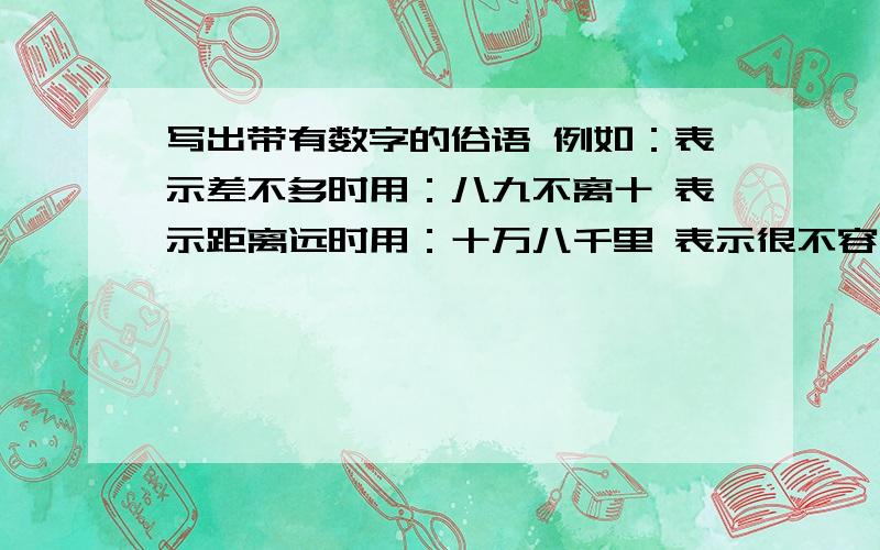 写出带有数字的俗语 例如：表示差不多时用：八九不离十 表示距离远时用：十万八千里 表示很不容易时用：九牛二虎表示信心十足时用：表示某人打小算盘时用：表示某人做事麻利时用：