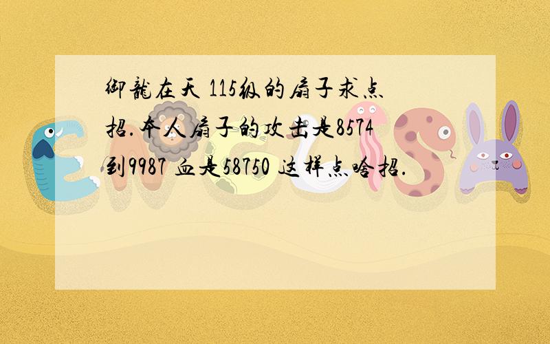 御龙在天 115级的扇子求点招.本人扇子的攻击是8574到9987 血是58750 这样点啥招.