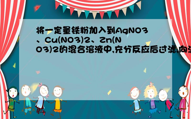 将一定量铁粉加入到AgNO3、Cu(NO3)2、Zn(NO3)2的混合溶液中,充分反应后过滤,向滤渣中加入稀盐酸无明显现象,测滤渣和滤液中溶质的组成可能为A铜和银 硝酸铁和硝酸锌B银 硝酸铜,硝酸铁和硝酸