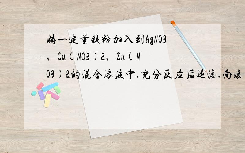 将一定量铁粉加入到AgNO3、Cu(NO3)2、Zn(NO3)2的混合溶液中,充分反应后过滤,向滤渣中加入稀盐酸无明显现象,测滤渣和滤液中溶质的组成可能为A铜和银 硝酸铁和硝酸锌B银 硝酸铜,硝酸铁和硝酸