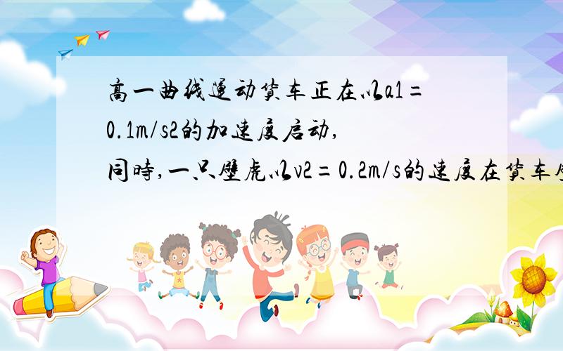 高一曲线运动货车正在以a1=0.1m/s2的加速度启动,同时,一只壁虎以v2=0.2m/s的速度在货车壁上向上匀速爬行.试求(1)经过2s时,地面上的人看到壁虎的速度大小和方向.(2)经过2s时,壁虎相对于地面发