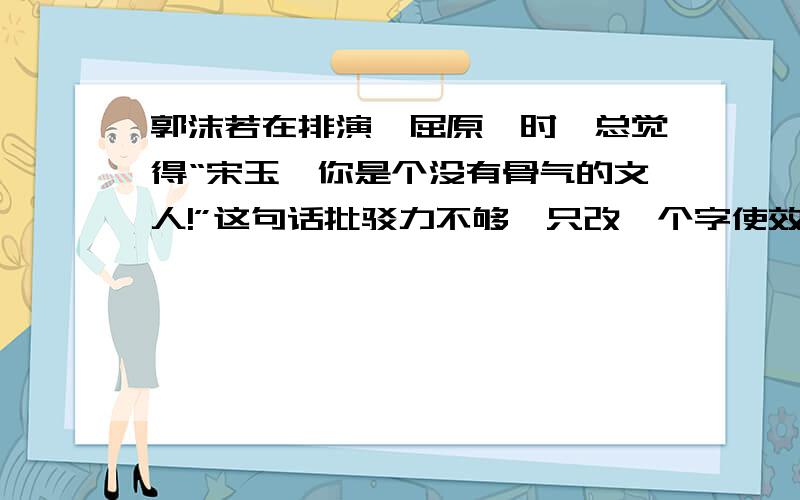 郭沫若在排演《屈原》时,总觉得“宋玉,你是个没有骨气的文人!”这句话批驳力不够,只改一个字使效果更