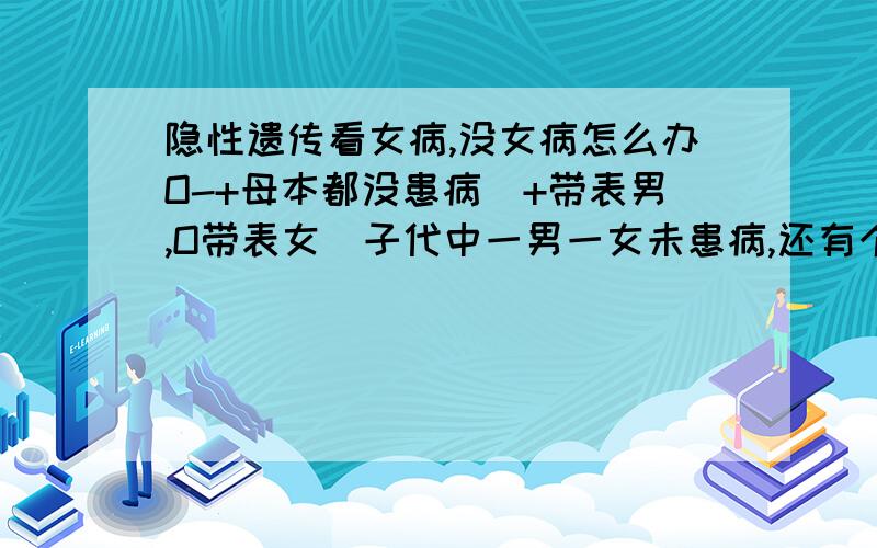 隐性遗传看女病,没女病怎么办O-+母本都没患病(+带表男,O带表女)子代中一男一女未患病,还有个男患病!下图对!怎么算