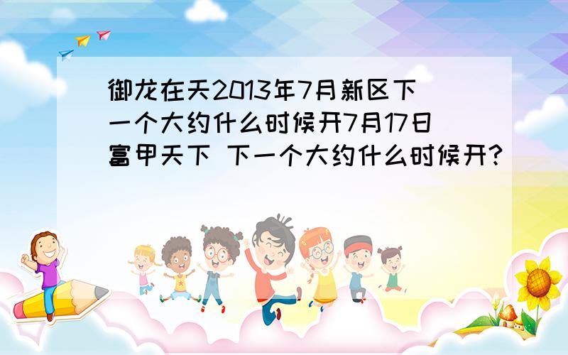 御龙在天2013年7月新区下一个大约什么时候开7月17日富甲天下 下一个大约什么时候开?