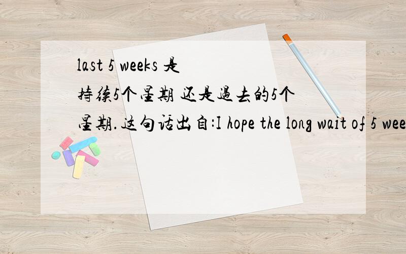 last 5 weeks 是持续5个星期 还是过去的5个星期.这句话出自:I hope the long wait of 5 weeks will heighten a desire to move beyond the bitterness and parisanship of the recent past.如果是过去的5个星期 那持续5个星期 怎么