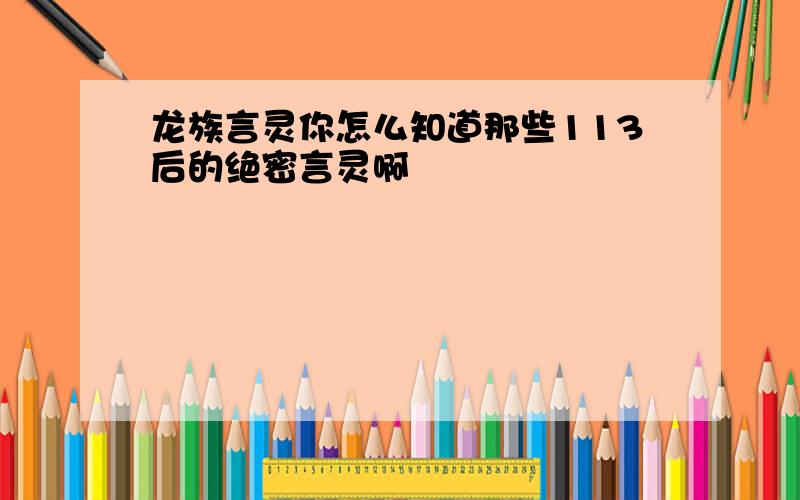 龙族言灵你怎么知道那些113后的绝密言灵啊