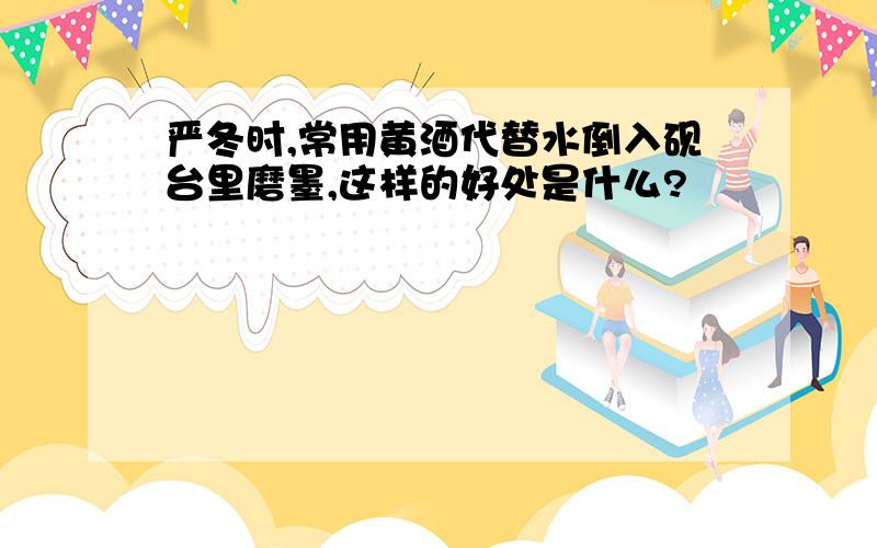 严冬时,常用黄酒代替水倒入砚台里磨墨,这样的好处是什么?