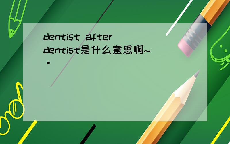 dentist after dentist是什么意思啊~·