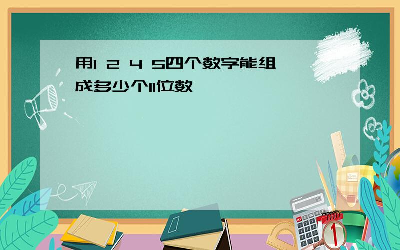 用1 2 4 5四个数字能组成多少个11位数