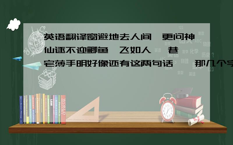 英语翻译窗避地去人间,更问神仙逐不迎鲫鱼×飞如人 闾巷×宅薄手明好像还有这两句话,×那几个字我也不认识