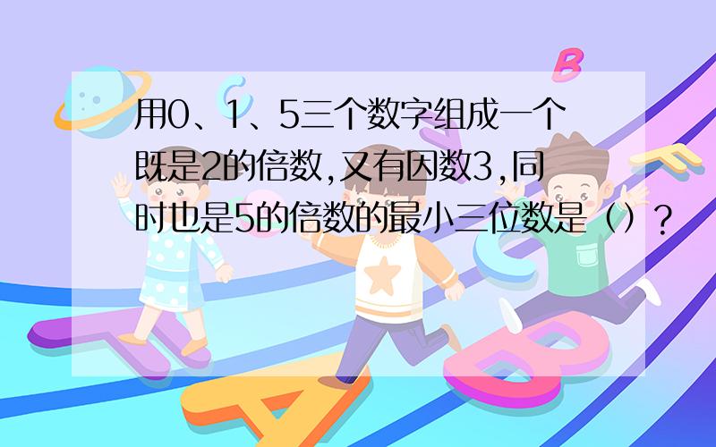 用0、1、5三个数字组成一个既是2的倍数,又有因数3,同时也是5的倍数的最小三位数是（）?