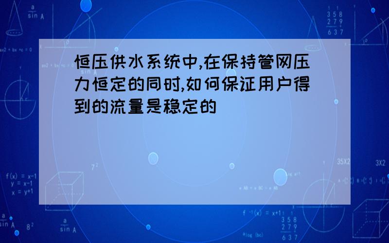 恒压供水系统中,在保持管网压力恒定的同时,如何保证用户得到的流量是稳定的