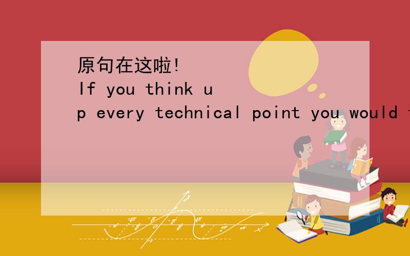 原句在这啦!• If you think up every technical point you would teach in a part-whole learning situation then pose it as a question to the class,you have the answer to project learning.• Before your next lesson,make a list of the techni