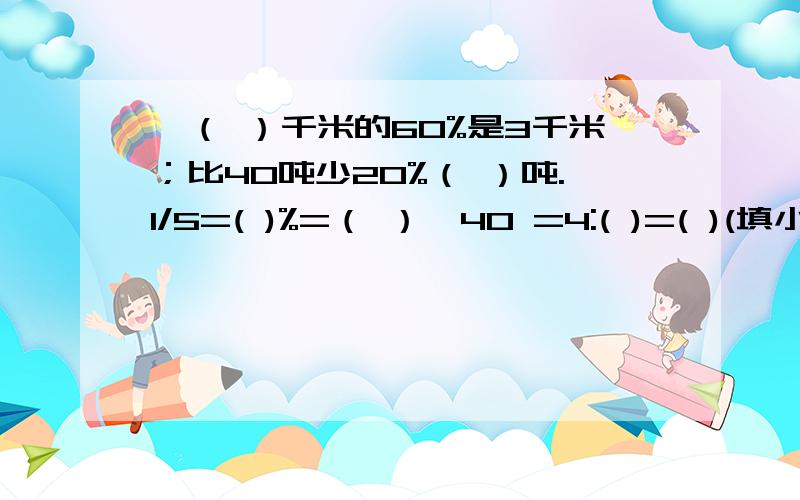 、（ ）千米的60%是3千米；比40吨少20%（ ）吨.1/5=( )%=（ ）÷40 =4:( )=( )(填小数)8、光明饭店今年一月份的营业额是40万元，按规定要缴纳5%的营业税，还要按营业税的7%缴纳城市维护建设税，那