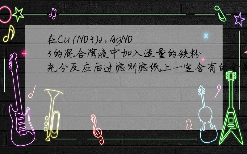 在Cu(NO3)2,AgNO3的混合溶液中加入适量的铁粉充分反应后过滤则滤纸上一定含有的金属是（）若铁粉有剩余则滤液中含有（）写化学式.若滤液中滴加稀盐酸有白色沉淀则滤液中含有什么?