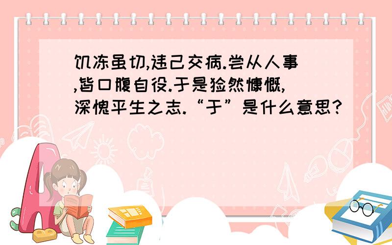 饥冻虽切,违己交病.尝从人事,皆口腹自役.于是怅然慷慨,深愧平生之志.“于”是什么意思?