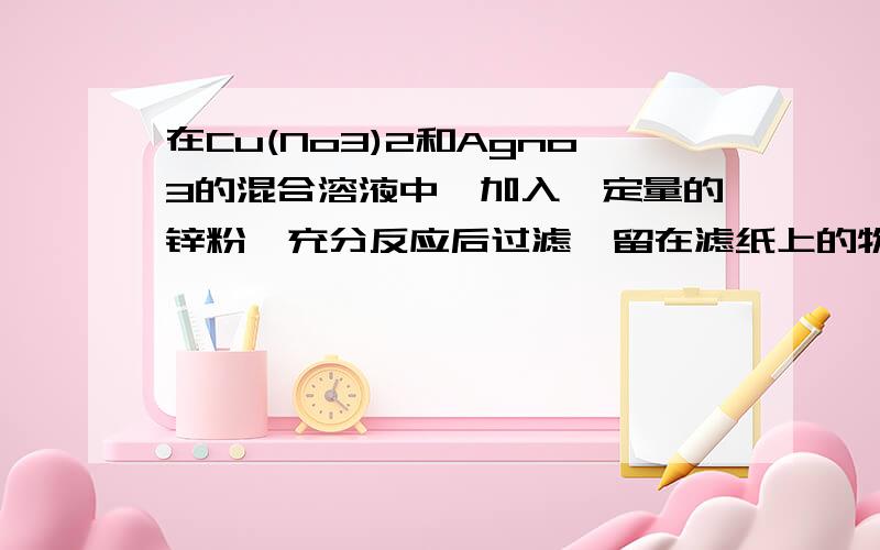 在Cu(No3)2和Agno3的混合溶液中,加入一定量的锌粉,充分反应后过滤,留在滤纸上的物质一定含有什么?