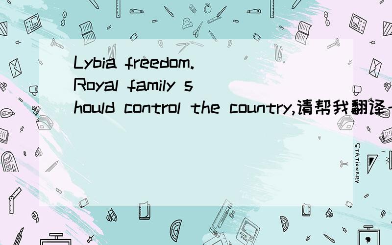 Lybia freedom.Royal family should control the country,请帮我翻译一下,