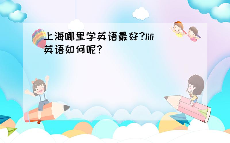 上海哪里学英语最好?lili英语如何呢?