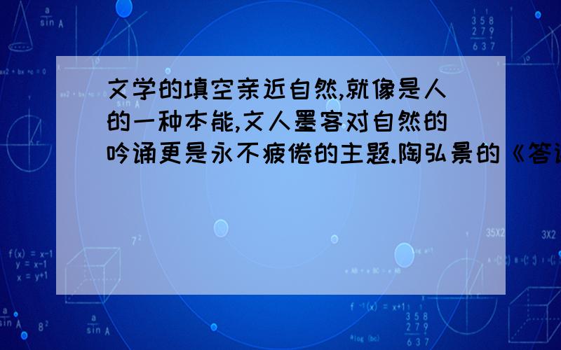 文学的填空亲近自然,就像是人的一种本能,文人墨客对自然的吟诵更是永不疲倦的主题.陶弘景的《答谢中书书》,描绘了一幅清丽流动的山水画卷；张岱独往____________,用清新淡雅的笔墨描述