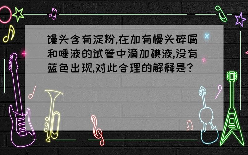 馒头含有淀粉,在加有慢头碎屑和唾液的试管中滴加碘液,没有蓝色出现,对此合理的解释是?