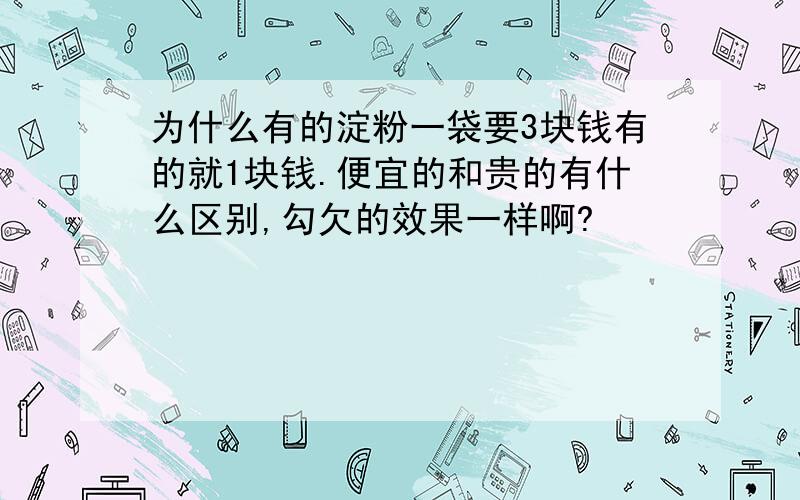 为什么有的淀粉一袋要3块钱有的就1块钱.便宜的和贵的有什么区别,勾欠的效果一样啊?