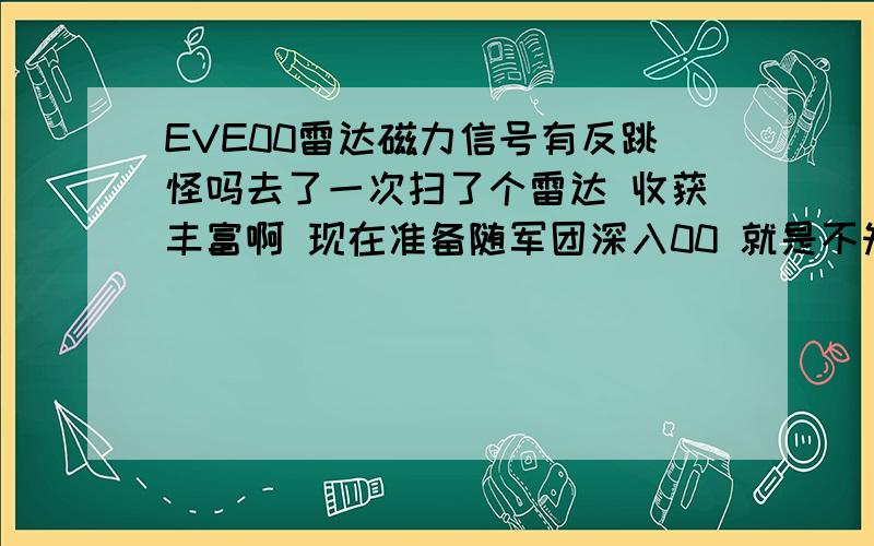 EVE00雷达磁力信号有反跳怪吗去了一次扫了个雷达 收获丰富啊 现在准备随军团深入00 就是不知道00其他雷达啊 磁力怪有反跳了 不准备刷4/10 以上的战斗信号 我准备开乌鸦去边扫边打