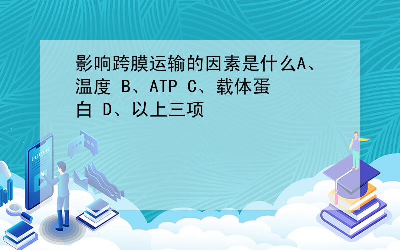 影响跨膜运输的因素是什么A、温度 B、ATP C、载体蛋白 D、以上三项