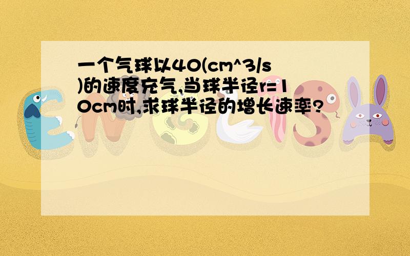 一个气球以40(cm^3/s)的速度充气,当球半径r=10cm时,求球半径的增长速率?